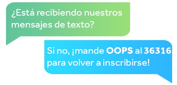 ¿Está recibiendo nuestros mensajes de texto? Si no, ¡mande OOPS al 36316 para volver a inscribirse!