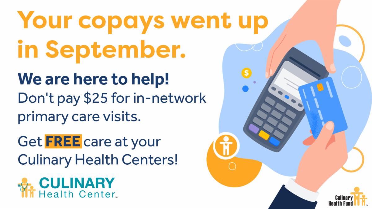 Your copays went up in September.  We are here to help!  Don't pay $25 for in-network primary care visits.  Get FREE care at your Culinary Health Centers!