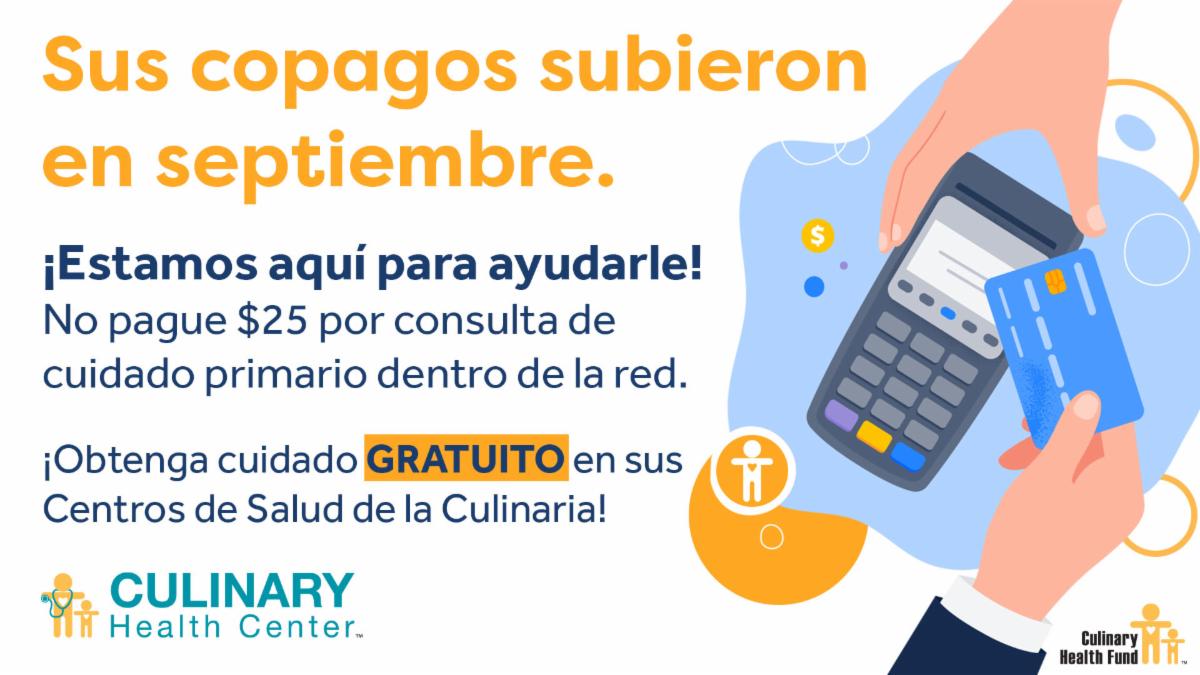 Sus copagos subieron en septiembre. ¡Estamos aquí para ayudarle! No pague $25 por consulta de cuidado primario dentro de la red. ¡Obtenga cuidado GRATUITO en sus Centros de Salud de la Culinaria!